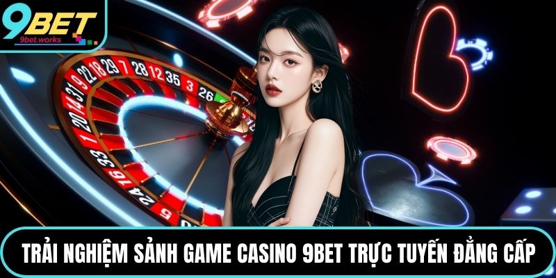 Trải nghiệm sảnh game Casino 9bet trực tuyến đẳng cấp