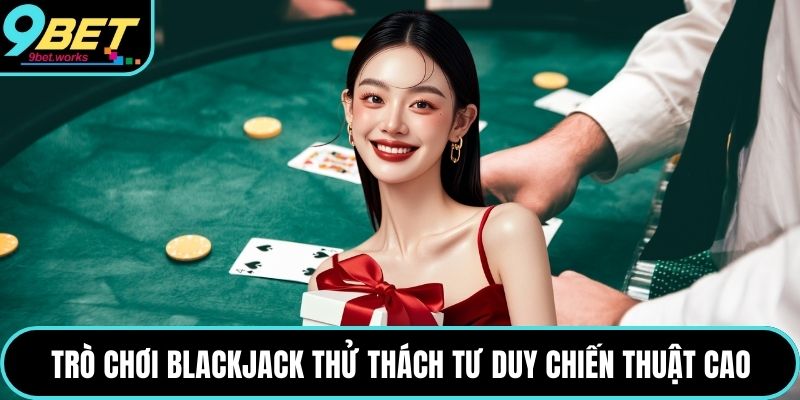 Trò chơi blackjack thử thách tư duy chiến thuật cao